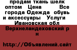 продам ткань шелк оптом › Цена ­ 310 - Все города Одежда, обувь и аксессуары » Услуги   . Ивановская обл.,Верхнеландеховский р-н